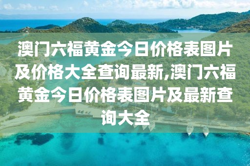 澳门六福黄金今日价格表图片及价格大全查询最新,澳门六福黄金今日价格表图片及最新查询大全