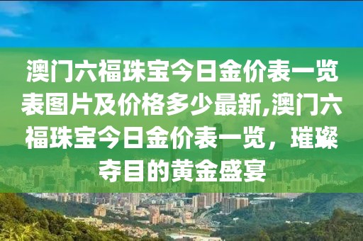 澳门六福珠宝今日金价表一览表图片及价格多少最新,澳门六福珠宝今日金价表一览，璀璨夺目的黄金盛宴