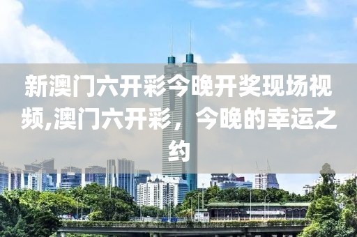 新澳门六开彩今晚开奖现场视频,澳门六开彩，今晚的幸运之约