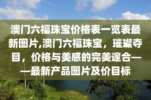 澳门六福珠宝价格表一览表最新图片,澳门六福珠宝，璀璨夺目，价格与美感的完美邃合——最新产品图片及价目标