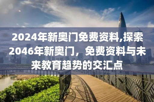 2024年新奥门免费资料,探索2046年新奥门，免费资料与未来教育趋势的交汇点