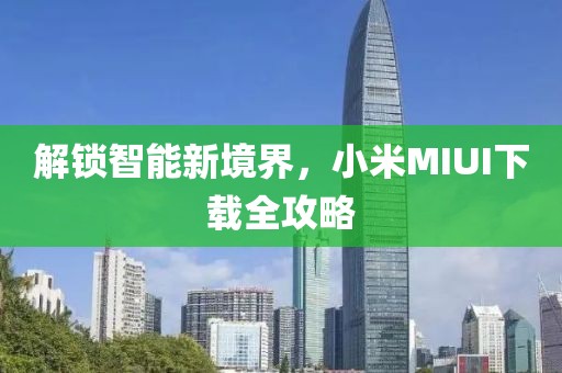 解锁智能新境界，小米MIUI下载全攻略
