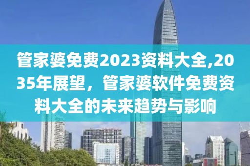 管家婆免费2023资料大全,2035年展望，管家婆软件免费资料大全的未来趋势与影响