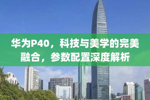 华为P40，科技与美学的完美融合，参数配置深度解析
