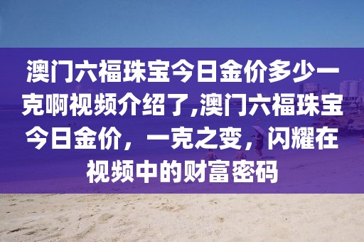 澳门六福珠宝今日金价多少一克啊视频介绍了,澳门六福珠宝今日金价，一克之变，闪耀在视频中的财富密码