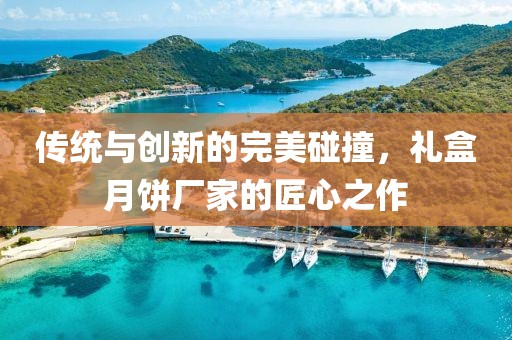 传统与创新的完美碰撞，礼盒月饼厂家的匠心之作