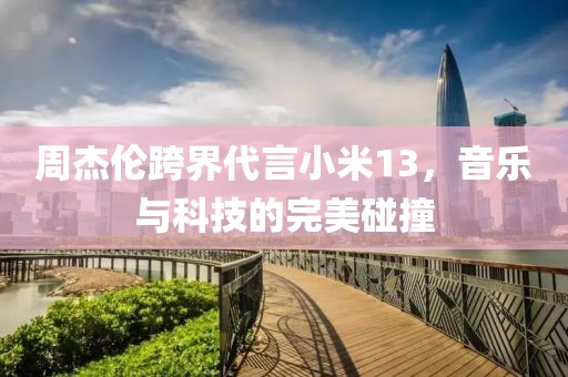 周杰伦跨界代言小米13，音乐与科技的完美碰撞