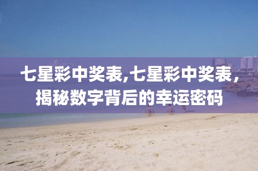 七星彩中奖表,七星彩中奖表，揭秘数字背后的幸运密码