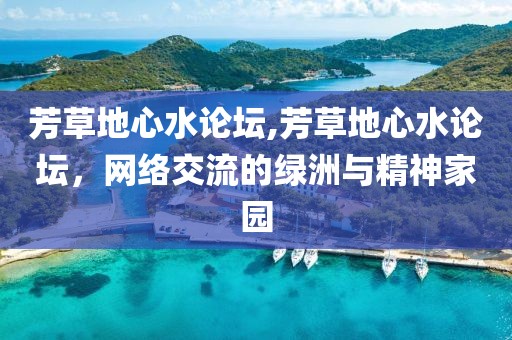 芳草地心水论坛,芳草地心水论坛，网络交流的绿洲与精神家园