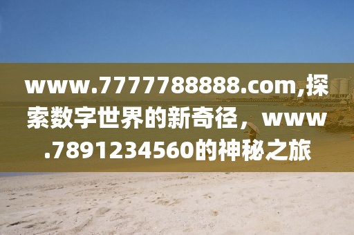 www.7777788888.com,探索数字世界的新奇径，www.7891234560的神秘之旅