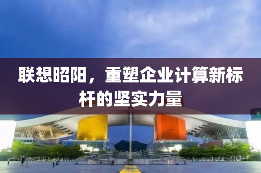 联想昭阳，重塑企业计算新标杆的坚实力量