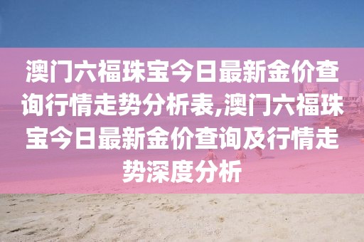 澳门六福珠宝今日最新金价查询行情走势分析表,澳门六福珠宝今日最新金价查询及行情走势深度分析