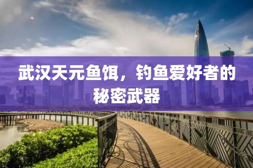 武汉天元鱼饵，钓鱼爱好者的秘密武器