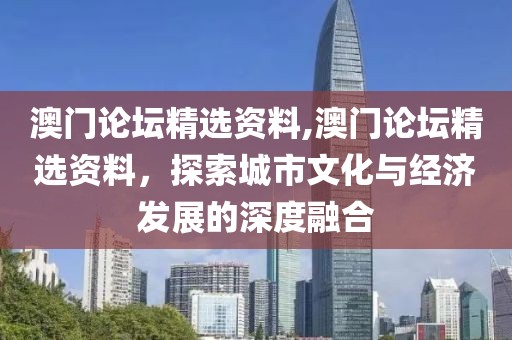 澳门论坛精选资料,澳门论坛精选资料，探索城市文化与经济发展的深度融合