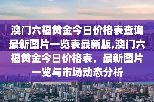 澳门六福黄金今日价格表查询最新图片一览表最新版,澳门六福黄金今日价格表，最新图片一览与市场动态分析