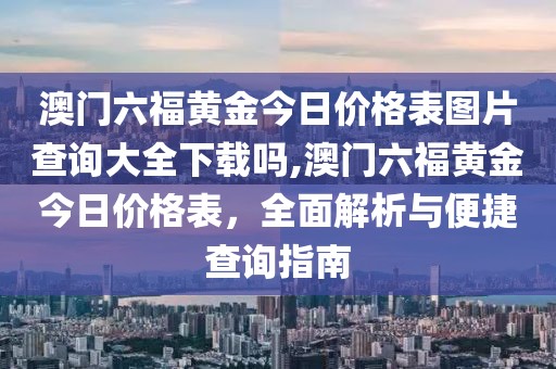 澳门六福黄金今日价格表图片查询大全下载吗,澳门六福黄金今日价格表，全面解析与便捷查询指南