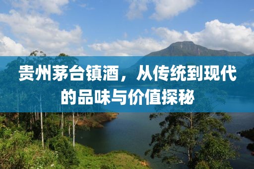 贵州茅台镇酒，从传统到现代的品味与价值探秘