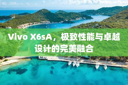Vivo X6sA，极致性能与卓越设计的完美融合