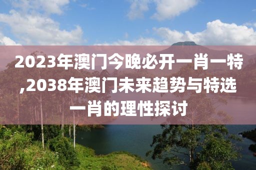 2023年澳门今晚必开一肖一特,2038年澳门未来趋势与特选一肖的理性探讨