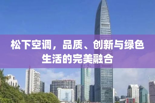 松下空调，品质、创新与绿色生活的完美融合