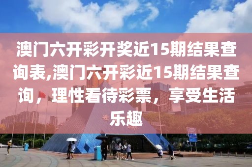 澳门六开彩开奖近15期结果查询表,澳门六开彩近15期结果查询，理性看待彩票，享受生活乐趣