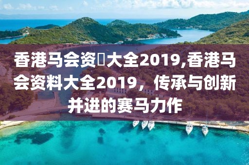 香港马会资枓大全2019,香港马会资料大全2019，传承与创新并进的赛马力作