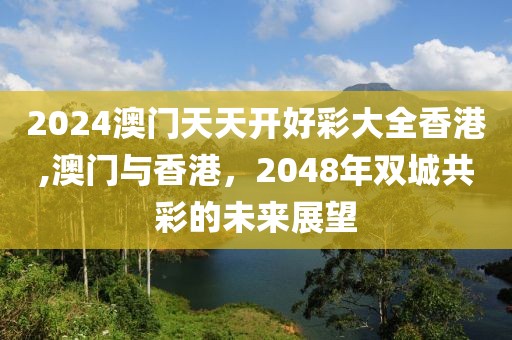 2024澳门天天开好彩大全香港,澳门与香港，2048年双城共彩的未来展望