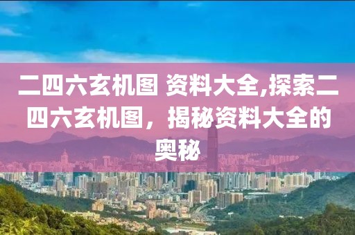 二四六玄机图 资料大全,探索二四六玄机图，揭秘资料大全的奥秘