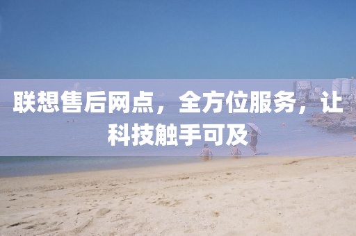 联想售后网点，全方位服务，让科技触手可及
