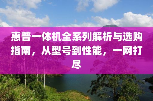惠普一体机全系列解析与选购指南，从型号到性能，一网打尽