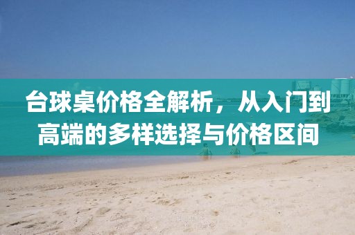 台球桌价格全解析，从入门到高端的多样选择与价格区间