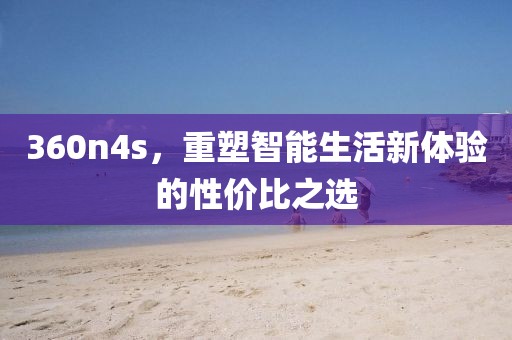 360n4s，重塑智能生活新体验的性价比之选