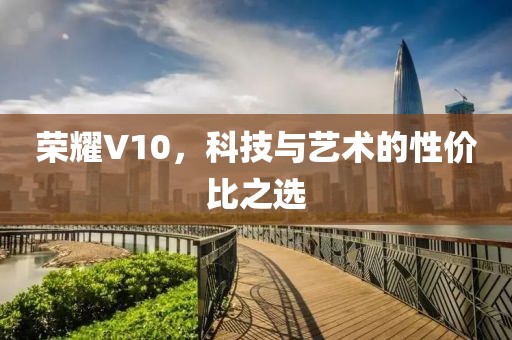荣耀V10，科技与艺术的性价比之选