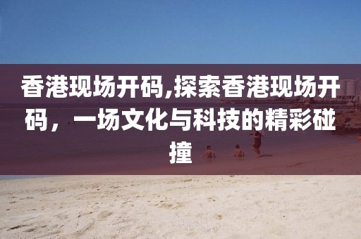 香港现场开码,探索香港现场开码，一场文化与科技的精彩碰撞