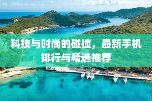 科技与时尚的碰撞，最新手机排行与精选推荐