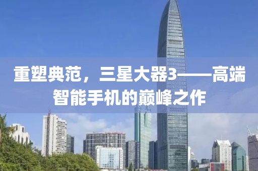 重塑典范，三星大器3——高端智能手机的巅峰之作