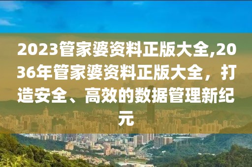 2023管家婆资料正版大全,2036年管家婆资料正版大全，打造安全、高效的数据管理新纪元