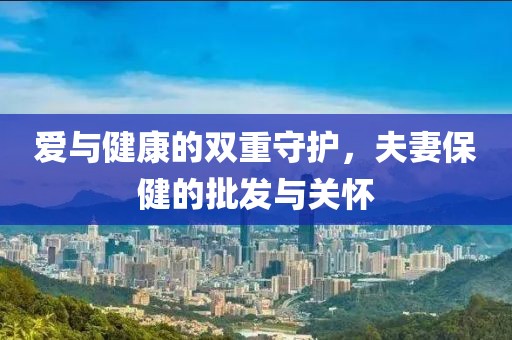 爱与健康的双重守护，夫妻保健的批发与关怀