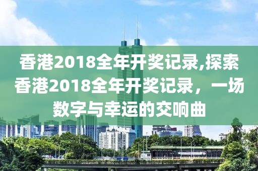 香港2018全年开奖记录,探索香港2018全年开奖记录，一场数字与幸运的交响曲