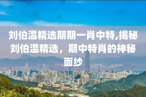 刘伯温精选期期一肖中特,揭秘刘伯温精选，期中特肖的神秘面纱