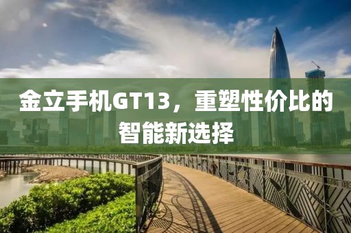 金立手机GT13，重塑性价比的智能新选择
