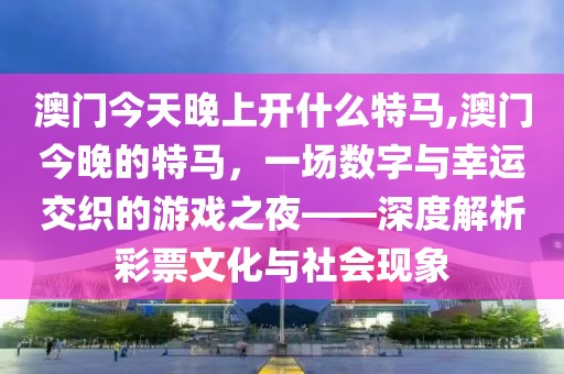 澳门今天晚上开什么特马,澳门今晚的特马，一场数字与幸运交织的游戏之夜——深度解析彩票文化与社会现象