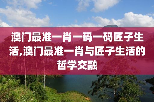 澳门最准一肖一码一码匠子生活,澳门最准一肖与匠子生活的哲学交融