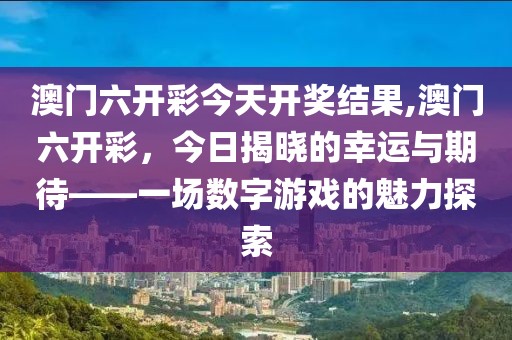 澳门六开彩今天开奖结果,澳门六开彩，今日揭晓的幸运与期待——一场数字游戏的魅力探索