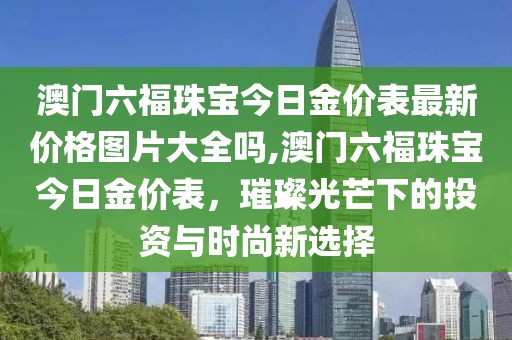 澳门六福珠宝今日金价表最新价格图片大全吗,澳门六福珠宝今日金价表，璀璨光芒下的投资与时尚新选择
