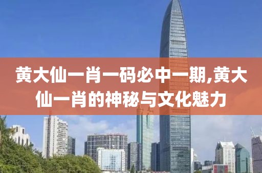 黄大仙一肖一码必中一期,黄大仙一肖的神秘与文化魅力