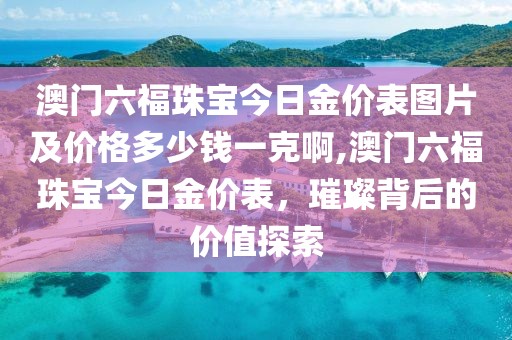 澳门六福珠宝今日金价表图片及价格多少钱一克啊,澳门六福珠宝今日金价表，璀璨背后的价值探索