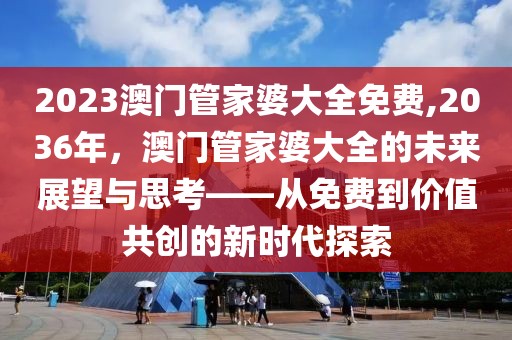 2023澳门管家婆大全免费,2036年，澳门管家婆大全的未来展望与思考——从免费到价值共创的新时代探索