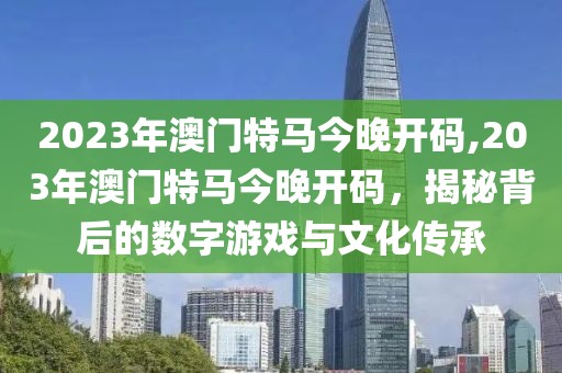 2023年澳门特马今晚开码,203年澳门特马今晚开码，揭秘背后的数字游戏与文化传承
