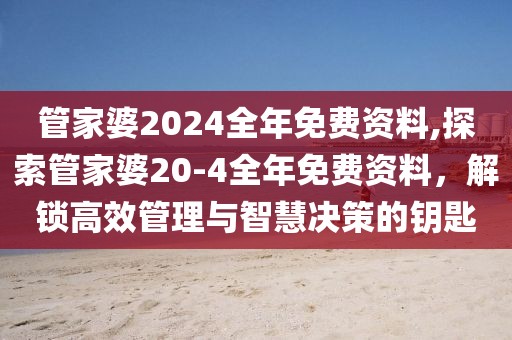 管家婆2024全年免费资料,探索管家婆20-4全年免费资料，解锁高效管理与智慧决策的钥匙